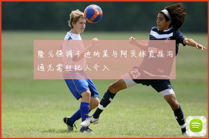 隆戈强调卡迪纳莱与阿莫林直接沟通无需经纪人介入
