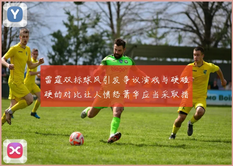 雷霆双标球风引发争议演戏与硬碰硬的对比让人愤怒萧华应当采取措施