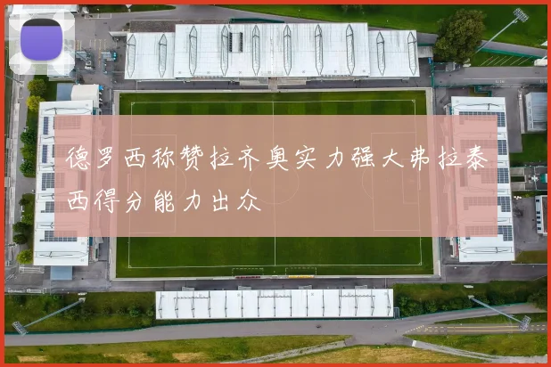 德罗西称赞拉齐奥实力强大弗拉泰西得分能力出众