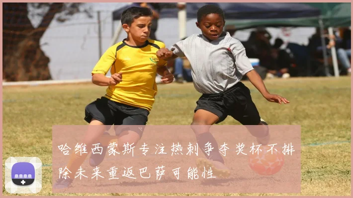 哈维西蒙斯专注热刺争夺奖杯不排除未来重返巴萨可能性