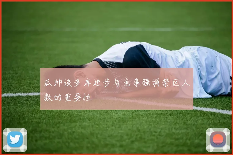 瓜帅谈多库进步与竞争强调禁区人数的重要性
