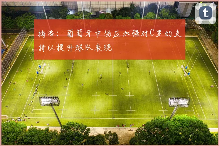 梅洛：葡萄牙中场应加强对C罗的支持以提升球队表现