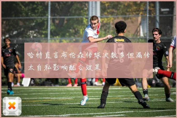 哈特直言布伦森传球次数多但漏传太自私影响配合效果