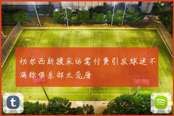 切尔西新援采访需付费引发球迷不满称俱乐部太荒唐