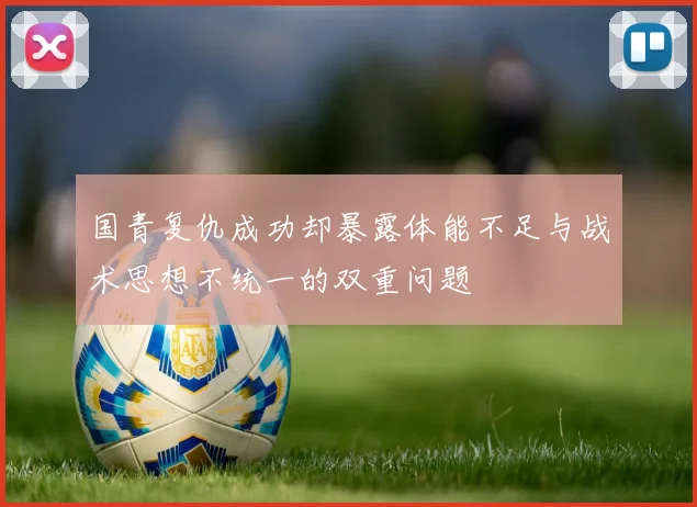 国青复仇成功却暴露体能不足与战术思想不统一的双重问题