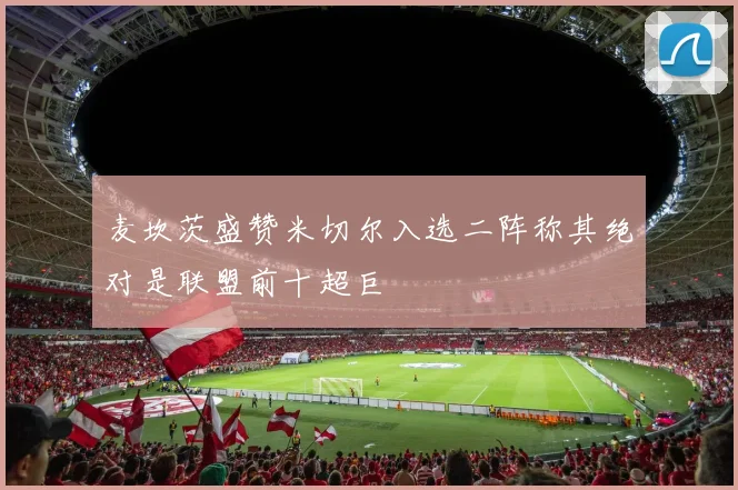 麦坎茨盛赞米切尔入选二阵称其绝对是联盟前十超巨