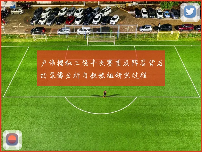 卢伟揭秘三场半决赛首发阵容背后的录像分析与教练组研究过程