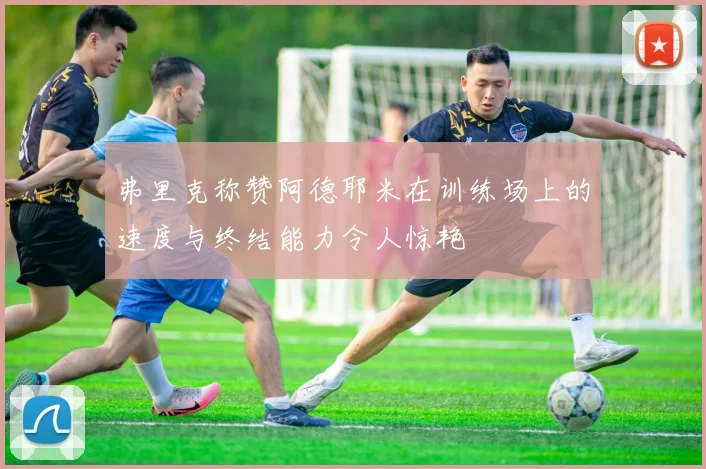 弗里克称赞阿德耶米在训练场上的速度与终结能力令人惊艳