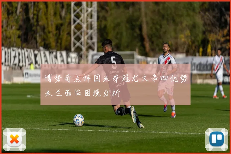博努奇点评国米夺冠尤文争四优势米兰面临困境分析