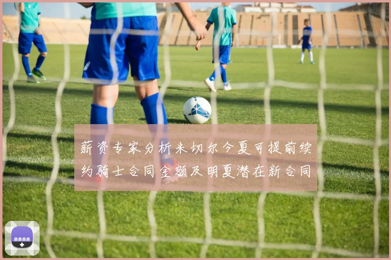 薪资专家分析米切尔今夏可提前续约骑士合同金额及明夏潜在新合同