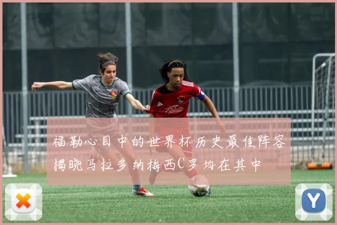 福勒心目中的世界杯历史最佳阵容揭晓马拉多纳梅西C罗均在其中