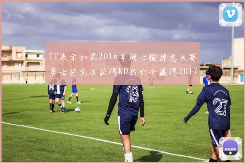 TT表示如果2016年骑士输掉总决赛勇士将无法获得KD我们会赢得2017和2018年总冠军