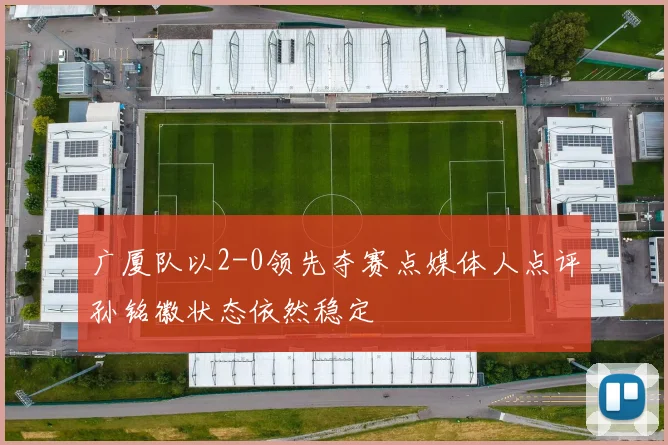 广厦队以2-0领先夺赛点媒体人点评孙铭徽状态依然稳定