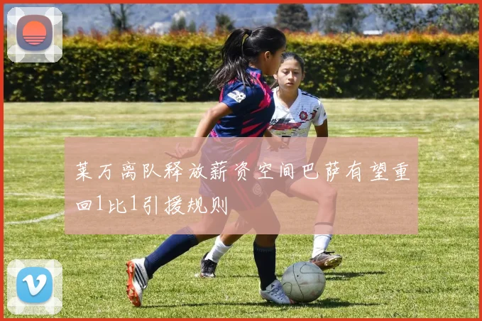 莱万离队释放薪资空间巴萨有望重回1比1引援规则