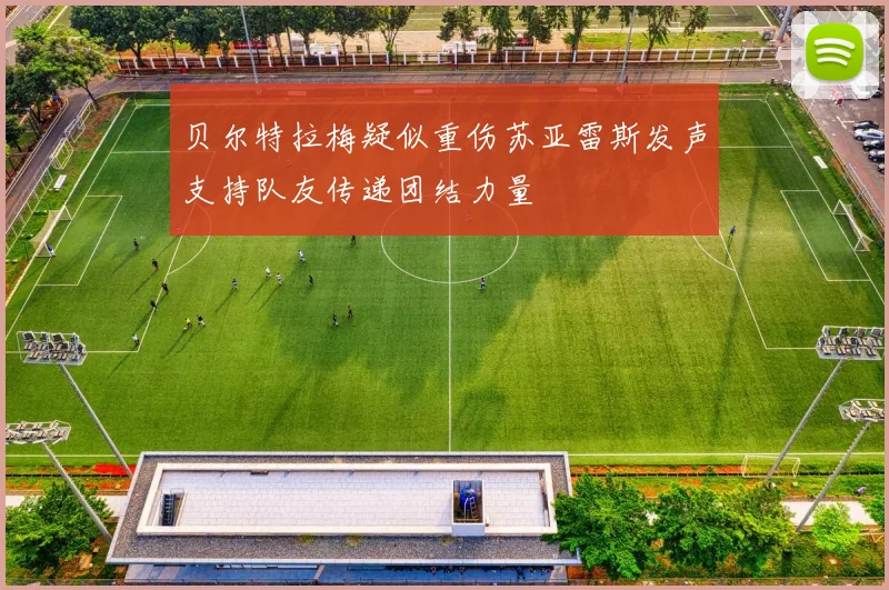 贝尔特拉梅疑似重伤苏亚雷斯发声支持队友传递团结力量