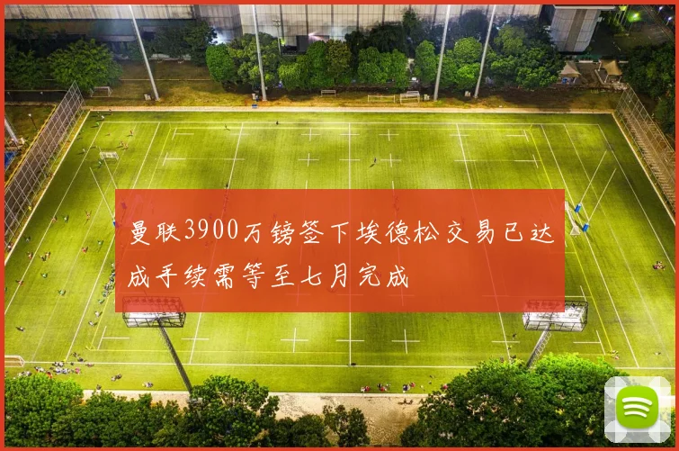 曼联3900万镑签下埃德松交易已达成手续需等至七月完成