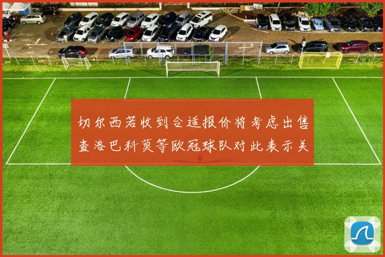 切尔西若收到合适报价将考虑出售查洛巴科莫等欧冠球队对此表示关注