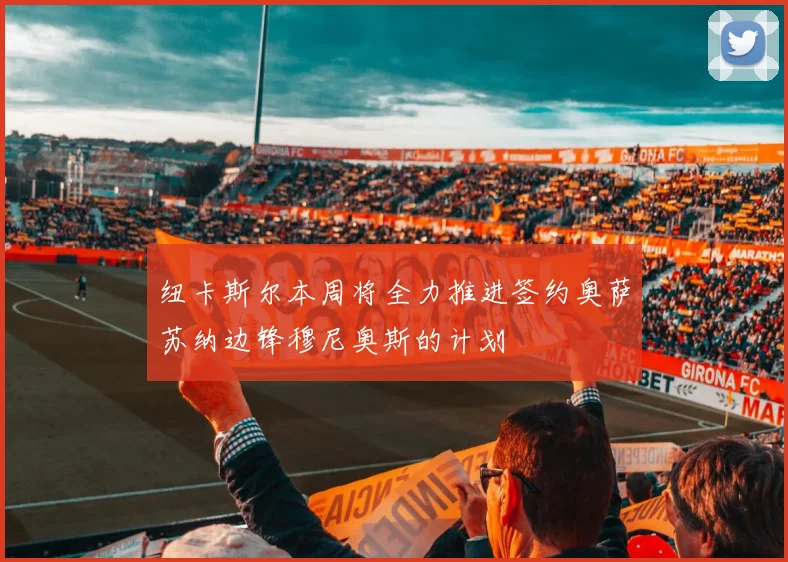 纽卡斯尔本周将全力推进签约奥萨苏纳边锋穆尼奥斯的计划