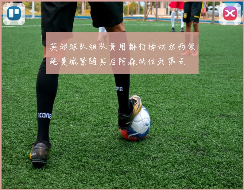 英超球队组队费用排行榜切尔西领跑曼城紧随其后阿森纳位列第五