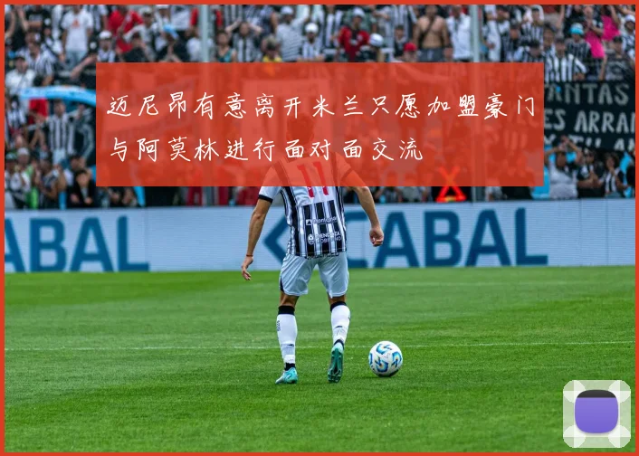 迈尼昂有意离开米兰只愿加盟豪门与阿莫林进行面对面交流