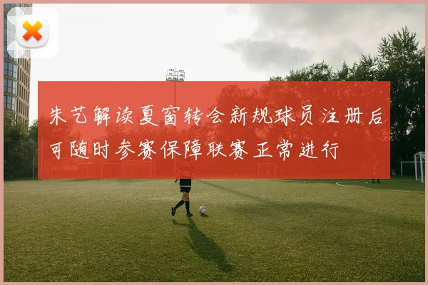 朱艺解读夏窗转会新规球员注册后可随时参赛保障联赛正常进行