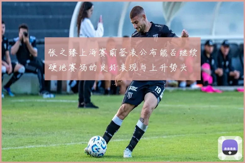 张之臻上海赛前签表公布能否继续硬地赛场的良好表现与上升势头