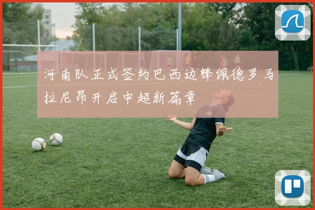 河南队正式签约巴西边锋佩德罗马拉尼昂开启中超新篇章