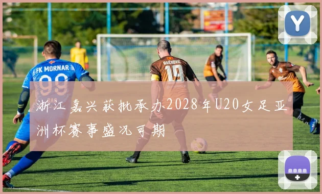 浙江嘉兴获批承办2028年U20女足亚洲杯赛事盛况可期