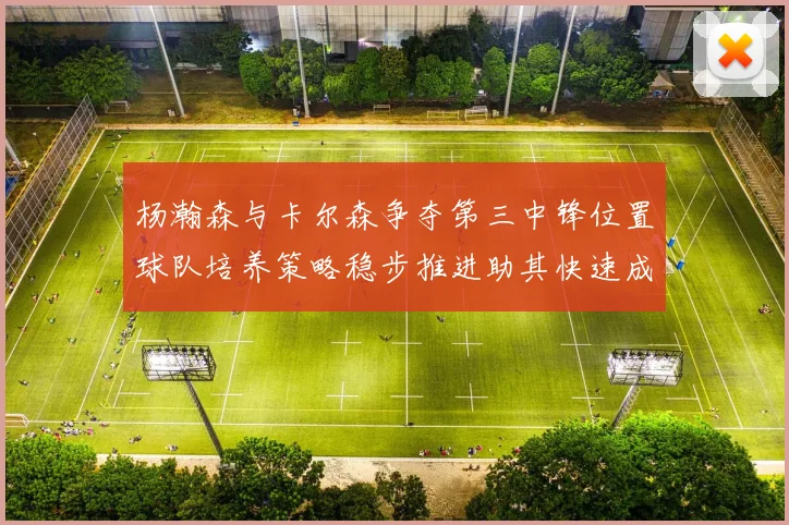 杨瀚森与卡尔森争夺第三中锋位置球队培养策略稳步推进助其快速成长