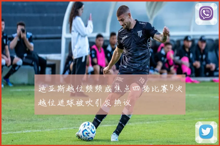 迪亚斯越位频频成焦点四场比赛9次越位进球被吹引发热议