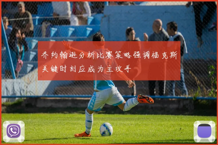 乔约翰逊分析比赛策略强调福克斯关键时刻应成为主攻手