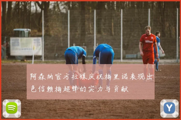 阿森纳官方社媒庆祝梅里诺表现出色信赖梅超锋的实力与贡献